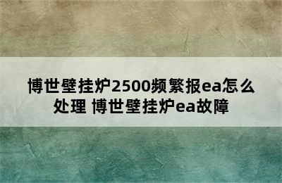 博世壁挂炉2500频繁报ea怎么处理 博世壁挂炉ea故障